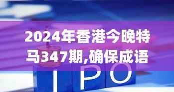 2024年香港今晚特马347期,确保成语解析_UHD版7.685