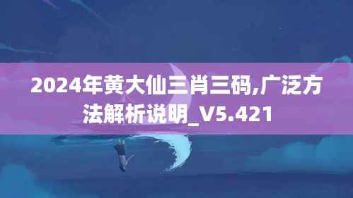 2024年黄大仙三肖三码,广泛方法解析说明_V5.421