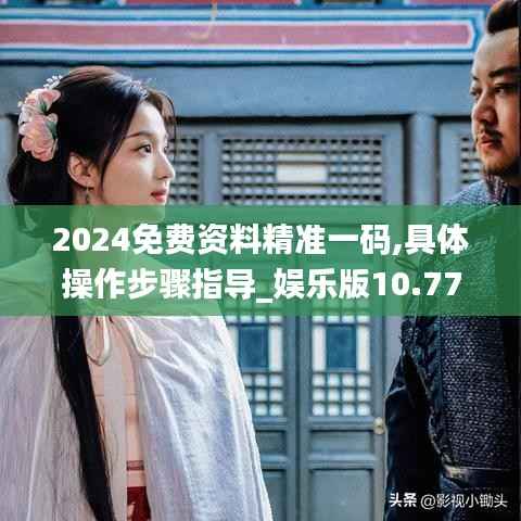 2024免费资料精准一码,具体操作步骤指导_娱乐版10.770