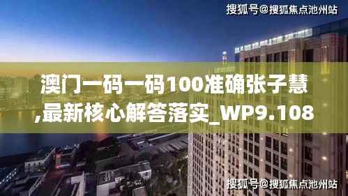 澳门一码一码100准确张子慧,最新核心解答落实_WP9.108