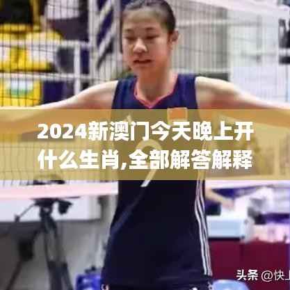 2024新澳门今天晚上开什么生肖,全部解答解释落实_AP7.536