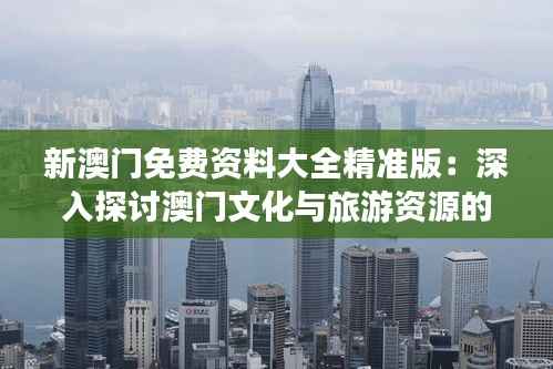 新澳门免费资料大全精准版：深入探讨澳门文化与旅游资源的精华集锦