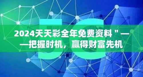 2024天天彩全年免费资料"——把握时机,赢得财富先机