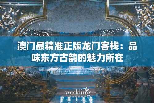 澳门最精准正版龙门客栈:品味东方古韵的魅力所在