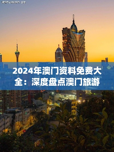 2024年澳门资料免费大全：深度盘点澳门旅游、文化与经济的繁盛景象