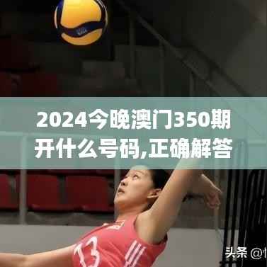 2024今晚澳门350期开什么号码,正确解答落实_尊享版2.834