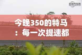 今晚350的特马:每一次提速都是极限的挑战
