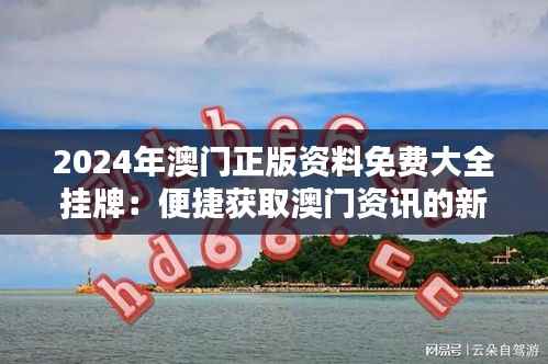 2024年澳门正版资料免费大全挂牌:便捷获取澳门资讯的新纪元