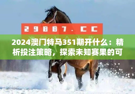 2024澳门特马351期开什么:精析投注策略,探索未知赛果的可能