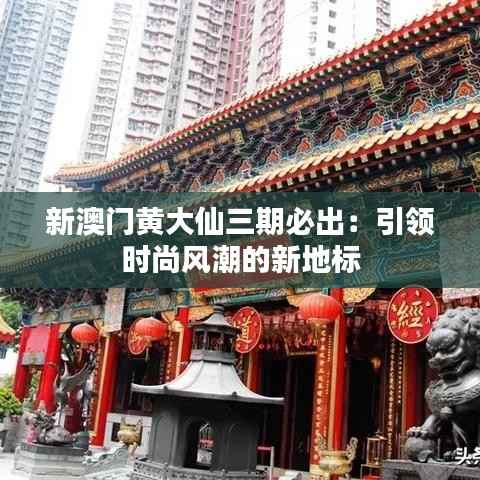 新澳门黄大仙三期必出:引领时尚风潮的新地标