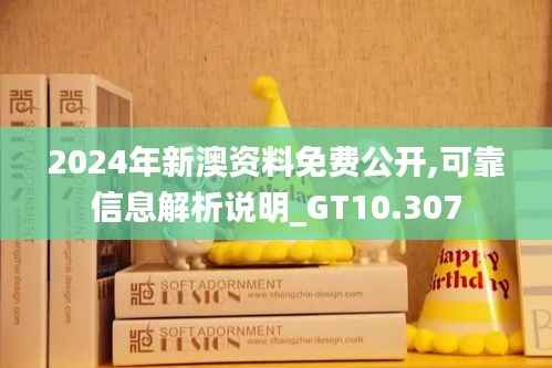 2024年新澳资料免费公开,可靠信息解析说明_GT10.307