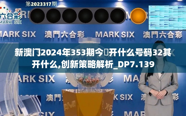 新澳门2024年353期今睌开什么号码32其开什么,创新策略解析_DP7.139