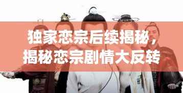 独家恋宗后续揭秘,揭秘恋宗剧情大反转!
