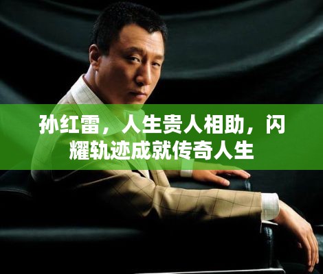 孙红雷，人生贵人相助，闪耀轨迹成就传奇人生