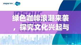 绿色咖啡浪潮来袭，探究文化兴起与未来趋势