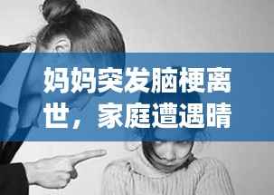 妈妈突发脑梗离世,家庭遭遇晴天霹雳的悲痛