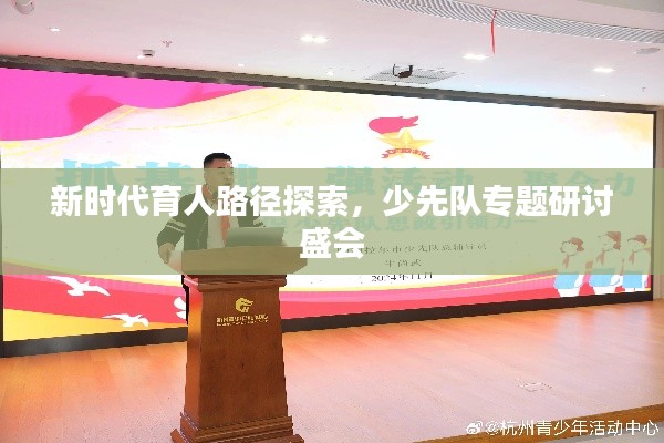 新时代育人路径探索，少先队专题研讨盛会