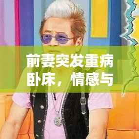 前妻突发重病卧床，情感与命运的考验