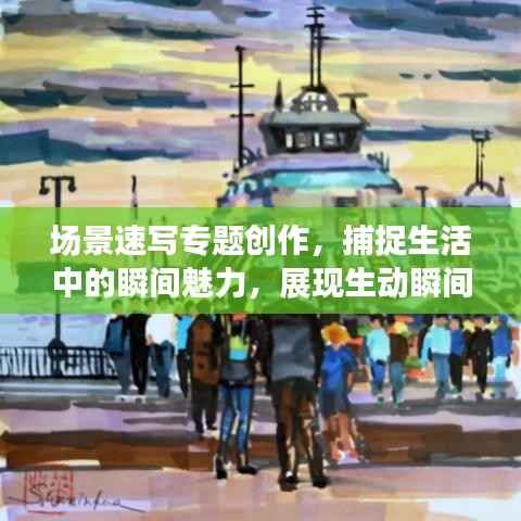 场景速写专题创作，捕捉生活中的瞬间魅力，展现生动瞬间