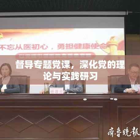 督导专题党课，深化党的理论与实践研习