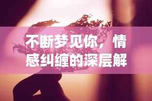 不断梦见你,情感纠缠的深层解读