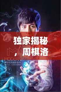 独家揭秘，周棋洛的独特魅力探索