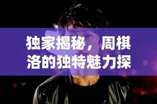 独家揭秘,周棋洛的独特魅力探索