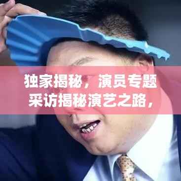 独家揭秘，演员专题采访揭秘演艺之路，深度探索角色背后的故事