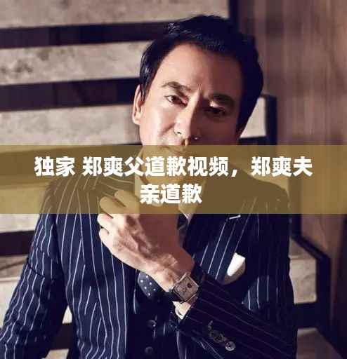 独家 郑爽父道歉视频,郑爽夫亲道歉