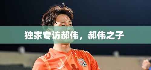 独家专访郝伟，郝伟之子 