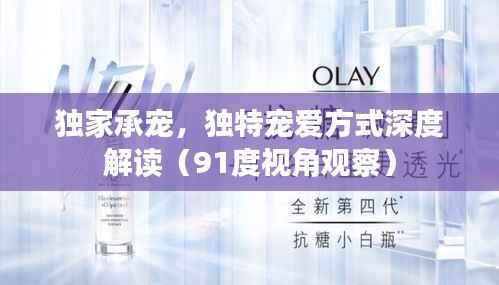 独家承宠，独特宠爱方式深度解读（91度视角观察）