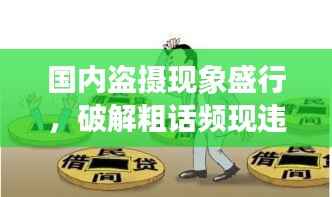 国内盗摄现象盛行，破解粗话频现违法犯罪问题深度解析
