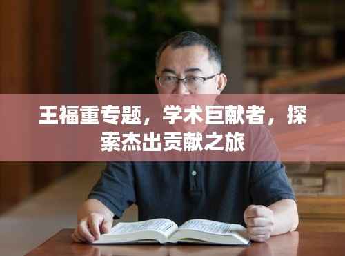 王福重专题,学术巨献者,探索杰出贡献之旅