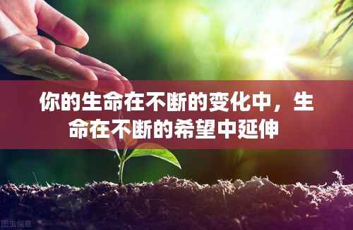 你的生命在不断的变化中，生命在不断的希望中延伸 