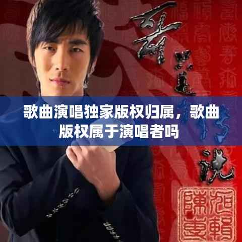 歌曲演唱独家版权归属，歌曲版权属于演唱者吗 