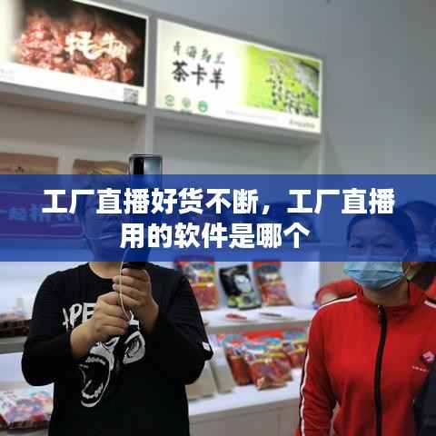 工厂直播好货不断,工厂直播用的软件是哪个