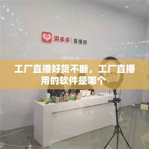 工厂直播好货不断，工厂直播用的软件是哪个 