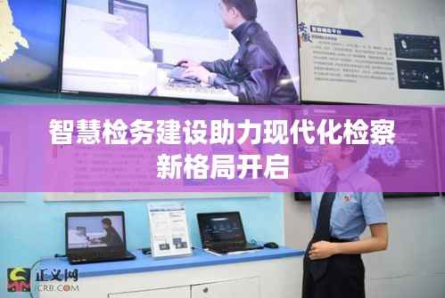 智慧检务建设助力现代化检察新格局开启