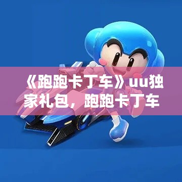 《跑跑卡丁车》uu独家礼包，跑跑卡丁车礼包列表 