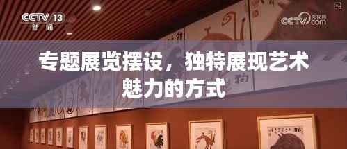 专题展览摆设，独特展现艺术魅力的方式