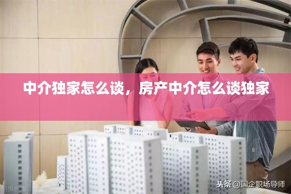 中介独家怎么谈,房产中介怎么谈独家