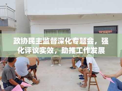 政协民主监督深化专题会，强化评议实效，助推工作发展