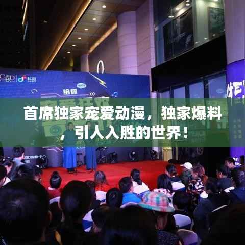 首席独家宠爱动漫,独家爆料,引人入胜的世界!