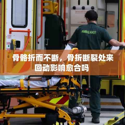 骨骼折而不断，骨折断裂处来回动影响愈合吗 