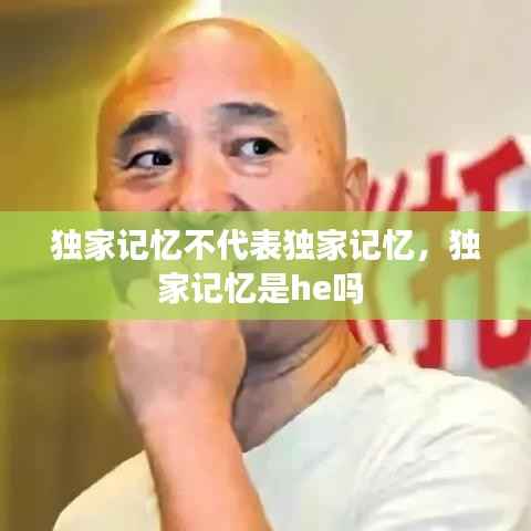 独家记忆不代表独家记忆，独家记忆是he吗 