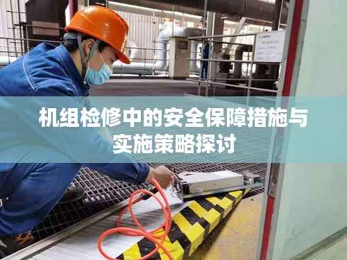 机组检修中的安全保障措施与实施策略探讨