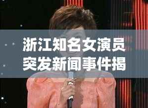 浙江知名女演员突发新闻事件揭秘，星光下的意外惊喜