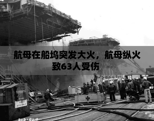 航母在船坞突发大火，航母纵火致63人受伤 