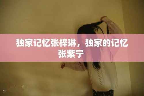 独家记忆张梓琳,独家的记忆张紫宁