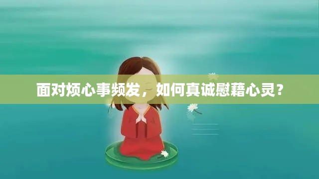 面对烦心事频发,如何真诚慰藉心灵?